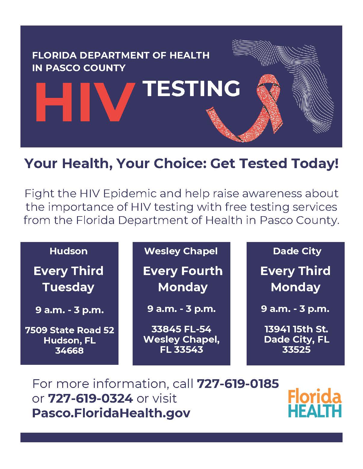 Florida department of Health in Pasco County HIV Testing - Your Health, Your Choice: Get Tested Today! Fight the HIV Epidemic and help raise awareness about the importance of HIV testing with free testing services from the Florida Department of Health in Pasco Couty.   | Hudson Every Third Tuesday 9 a.m. - 3 p.m 7509 State Road 52 Hudson, FL 34668  | Wesley Chapel Every Forth Monday 9 a.m. - 3 p.m. 33845 FL-54 Wesley Chapel, FL 33543  | Dade City Every Third Monday 9 a.m - 3 p.m. 13941 15th St. Dade City, FL 33525 For more information call 727-619-0185 or 727-619-0324 or visit Pasco.FloridaHealth.gov